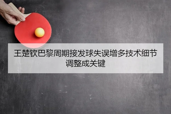 王楚钦巴黎周期接发球失误增多技术细节调整成关键