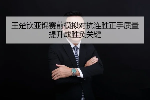 王楚钦亚锦赛前模拟对抗连胜正手质量提升成胜负关键
