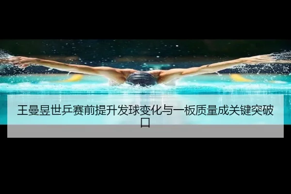 王曼昱世乒赛前提升发球变化与一板质量成关键突破口